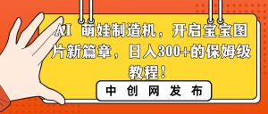 AI 萌娃制造机，开启宝宝图片新篇章，日入300+的保姆级教程！-天天有课网