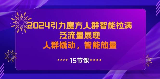 2024引力魔方人群智能拉满，泛流量展现，人群撬动，智能放量-天天有课网