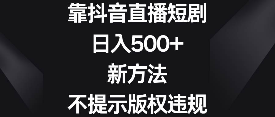 靠抖音直播短剧，日入500+，新方法、不提示版权违规-天天有课网