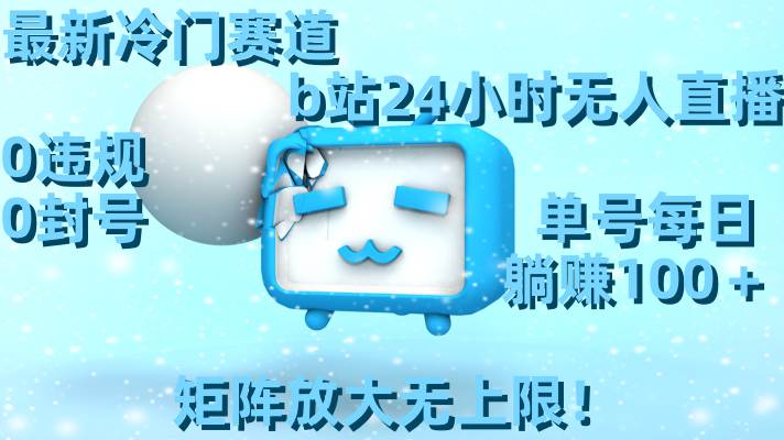最新冷门赛道，b站24小时无人直播，0违规0封号，单号每日躺赚100＋，矩阵放大无上限！-天天有课网