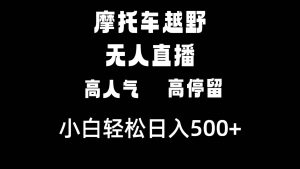 摩托车越野无人直播，高人气高停留，下白轻松日入500+-天天有课网