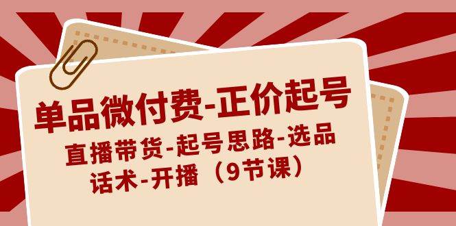 单品微付费-正价起号：直播带货-起号思路-选品-话术-开播（9节课）-天天有课网