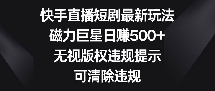 快手直播短剧最新玩法，磁力巨星日赚500+，无视版权违规提示，可清除违规-天天有课网