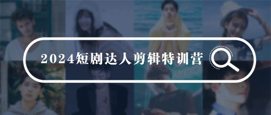 2024短剧达人剪辑特训营，适合宝爸宝妈的0基础剪辑训练营（51节课）-天天有课网