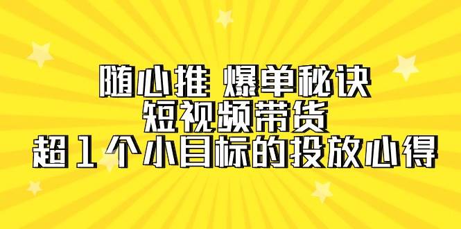 随心推 爆单秘诀，短视频带货-超1个小目标的投放心得（7节视频课）-天天有课网