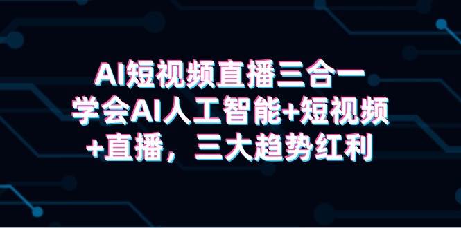 AI短视频直播三合一，学会AI人工智能+短视频+直播，三大趋势红利-天天有课网