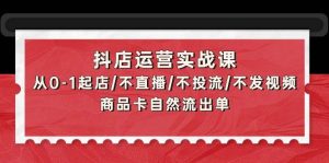 抖店运营实战课：从0-1起店/不直播/不投流/不发视频/商品卡自然流出单-天天有课网
