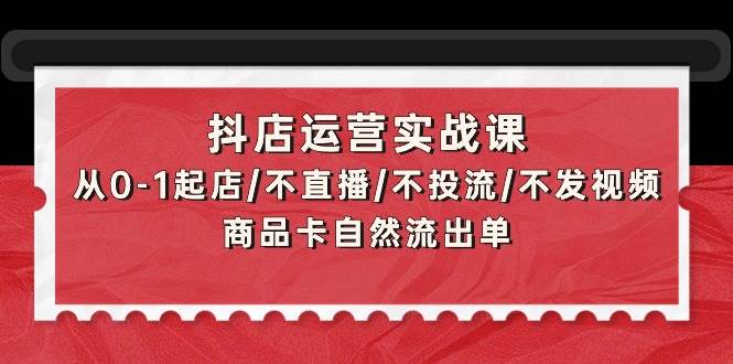 抖店运营实战课：从0-1起店/不直播/不投流/不发视频/商品卡自然流出单-天天有课网