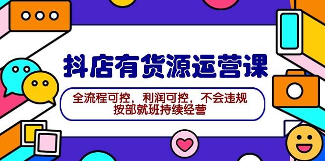 2024抖店有货源运营课：全流程可控，利润可控，不会违规，按部就班持续经营-天天有课网