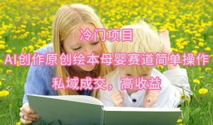 冷门项目,AI创作原创绘本母婴赛道简单操作,私域成交,高收益-天天有课网