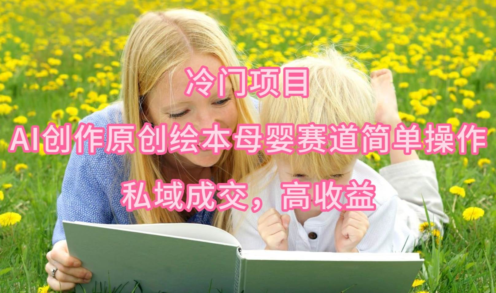 冷门项目，AI创作原创绘本母婴赛道简单操作，私域成交，高收益-天天有课网