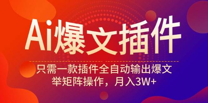 Ai爆文插件，只需一款插件全自动输出爆文，举矩阵操作，月入3W+-天天有课网