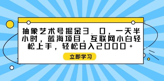 抽象艺术号掘金3.0，一天半小时 ，蓝海项目， 互联网小白轻松上手，轻松…-天天有课网