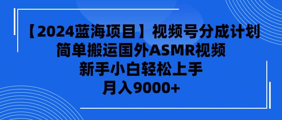 【2024蓝海项目】视频号分成计划，无脑搬运国外ASMR视频，新手小白轻松…-天天有课网
