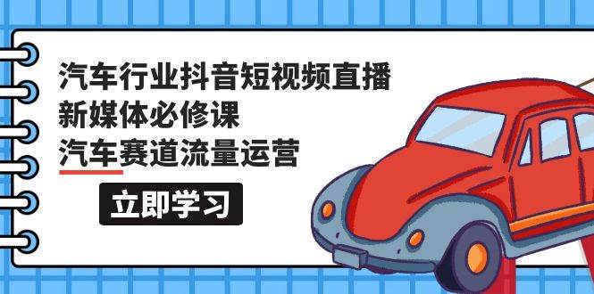 汽车行业 抖音短视频-直播新媒体必修课，汽车赛道流量运营（118节课）-天天有课网