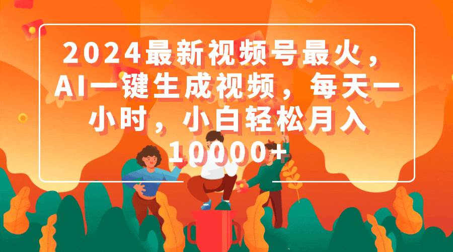2024最新视频号最火，AI一键生成视频，每天一小时，小白轻松月入10000+-天天有课网