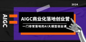 AIGC-商业化落地创业营，一门非常落地的AI大模型创业课（8节课+资料）-天天有课网