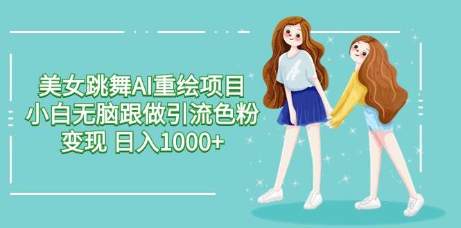 美女跳舞AI重绘项目 小白无脑跟做引流色粉变现 日入1000+-天天有课网