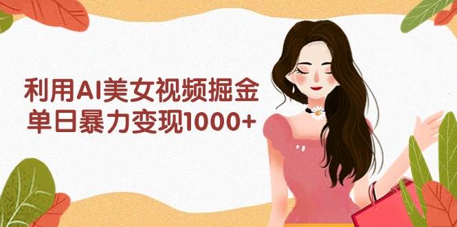 利用AI美女视频掘金，单日暴力变现1000+，多平台高收益，小白跟着干就完…-天天有课网