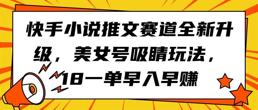 快手小说推文赛道全新升级，美女号吸睛玩法，18一单早入早赚-天天有课网