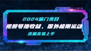 【2024偏门类目】视频号撸收益,二创国外极限运动视频锦集,流量高易上手-天天有课网