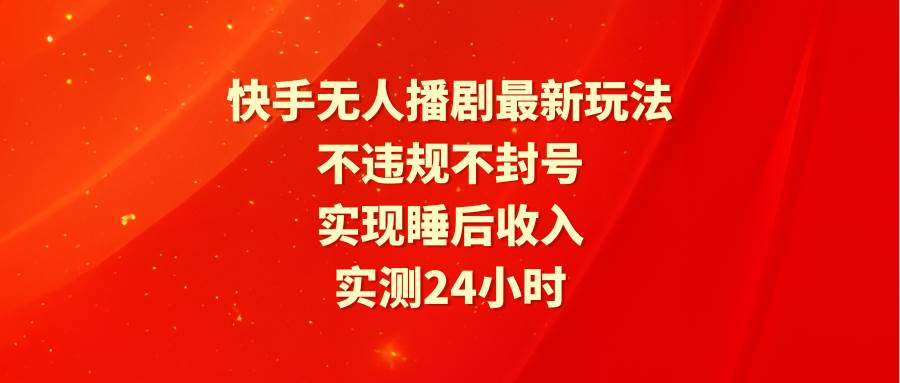 快手无人播剧最新玩法，实测24小时不违规不封号，实现睡后收入-天天有课网