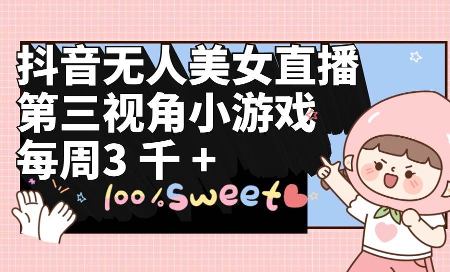 抖音无人美女直播，第三视角小游戏，每周收益3000+-天天有课网