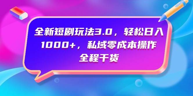 全新短剧玩法3.0，轻松日入1000+，私域零成本操作，全程干货-天天有课网
