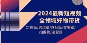2024最新短视频全领域好物带货 定位篇/思维篇/选品篇/文案篇/拍摄篇/运营篇-天天有课网