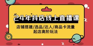 2024年抖店线上直播课,店铺搭建/选品/达人/商品卡流量/起店高阶玩法-天天有课网
