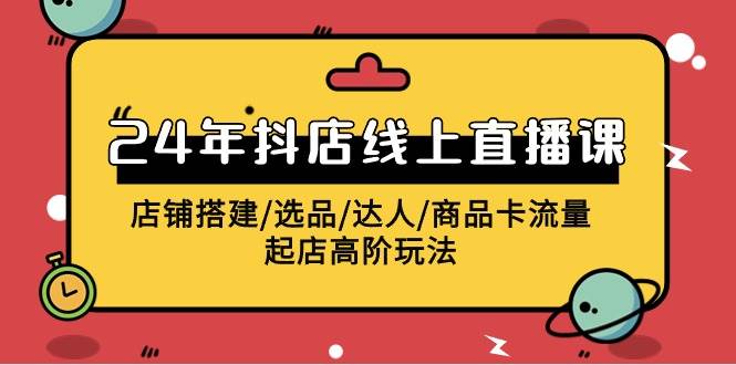 2024年抖店线上直播课，店铺搭建/选品/达人/商品卡流量/起店高阶玩法-天天有课网