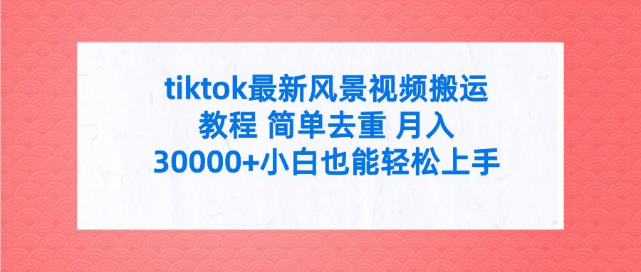 tiktok最新风景视频搬运教程 简单去重 月入30000+附全套工具-天天有课网