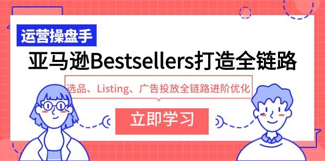 亚马逊Bestsellers打造全链路，选品、Listing、广告投放全链路进阶优化-天天有课网