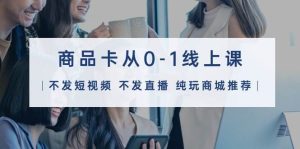 商品卡从0-1线上课（不发短视频 不发直播 纯玩商城推荐）32节课-天天有课网