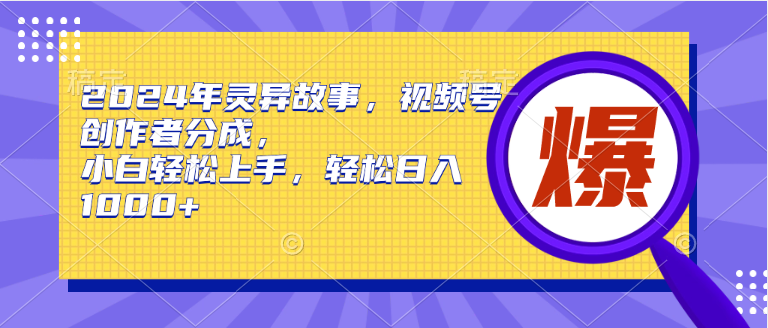 2024年灵异故事，视频号创作者分成，小白轻松上手，轻松日入1000+-天天有课网