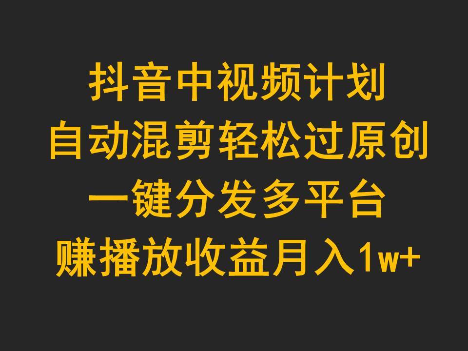 抖音中视频计划，自动混剪轻松过原创，一键分发多平台赚播放收益，月入1w+-天天有课网