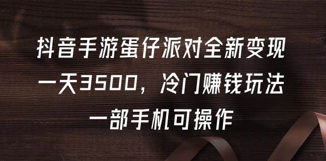 抖音手游蛋仔派对全新变现，一天3500，冷门赚钱玩法，一部手机可操作-天天有课网
