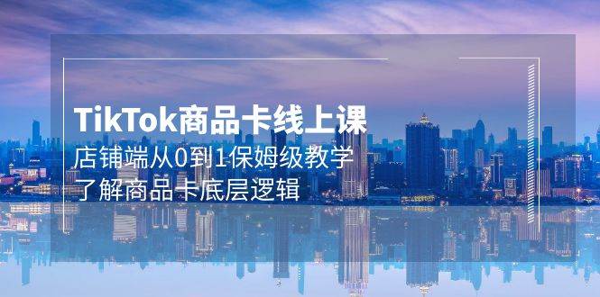 Tk商品卡线上课，店铺端从0到1保姆级教学，了解商品卡底层逻辑（20节）-天天有课网