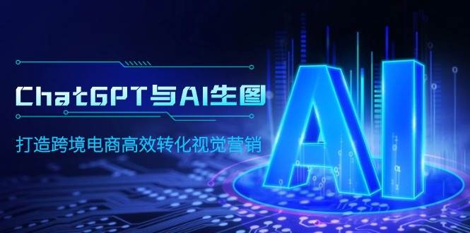 ChatGPT与AI生图，打造跨境电商高效转化视觉营销-天天有课网