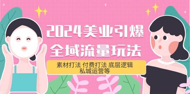 2024美业-引爆全域流量玩法，素材打法 付费打法 底层逻辑 私城运营等(31节)-天天有课网