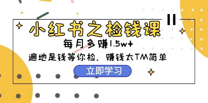 小红书之检钱课：从0开始实测每月多赚1.5w起步，赚钱真的太简单了（98节）-天天有课网