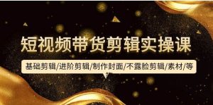 短视频带货剪辑实操课：基础剪辑/进阶剪辑/制作封面/不露脸剪辑/素材/等等-天天有课网