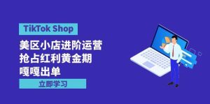TikTok Shop-美区小店进阶运营,抢占红利黄金期 嘎嘎出单(7节课)-天天有课网