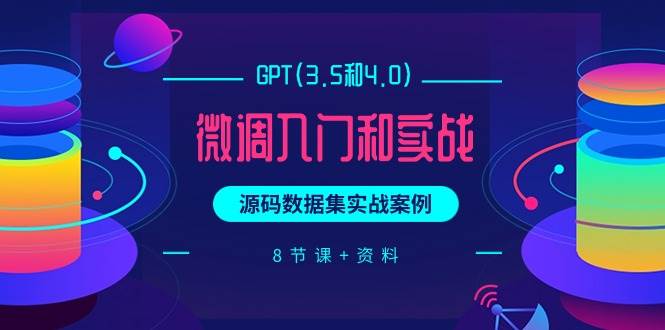 GPT(3.5和4.0)微调入门和实战，源码数据集实战案例（8节课+资料）-天天有课网