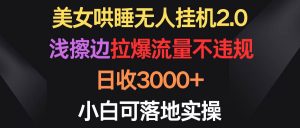 美女哄睡无人挂机2.0,浅擦边拉爆流量不违规,日收3000+,小白可落地实操-天天有课网