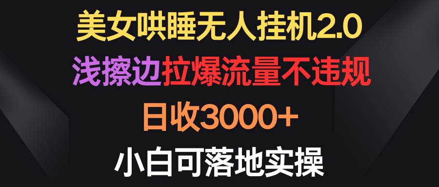 美女哄睡无人挂机2.0，浅擦边拉爆流量不违规，日收3000+，小白可落地实操-天天有课网
