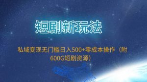 短剧新玩法，私域变现无门槛日入500+零成本操作（附600G短剧资源）-天天有课网