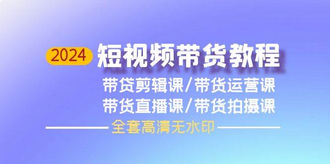 2024短视频带货教程，剪辑课+运营课+直播课+拍摄课（全套高清无水印）-天天有课网
