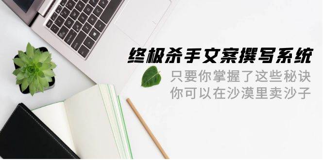 终极 杀手文案-撰写系统 只要你掌握了这些秘诀 你可以在沙漠里卖沙子-42节-天天有课网