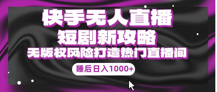 快手无人直播短剧新攻略，合规无版权风险，打造热门直播间，睡后日入1000+-天天有课网